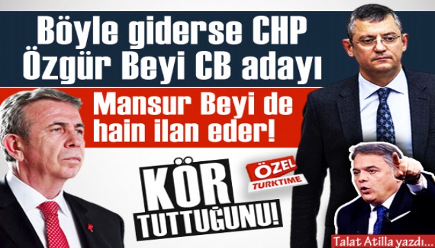 Talat Atilla yazdı: Böyle giderse CHP Özgür Beyi CB adayı, Mansur Beyi de hain ilan eder!