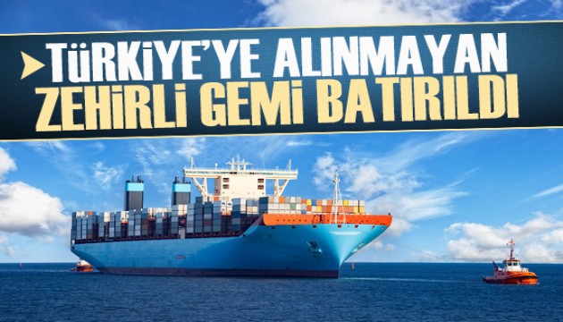 Türkiye'ye alınmayan zehirli gemi batırıldı!