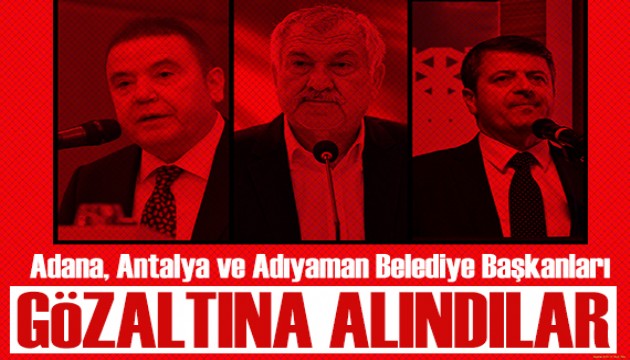 CHP'li belediyelere operasyon! Adana, Antalya ve Adıyaman belediye başkanları gözaltına alındı