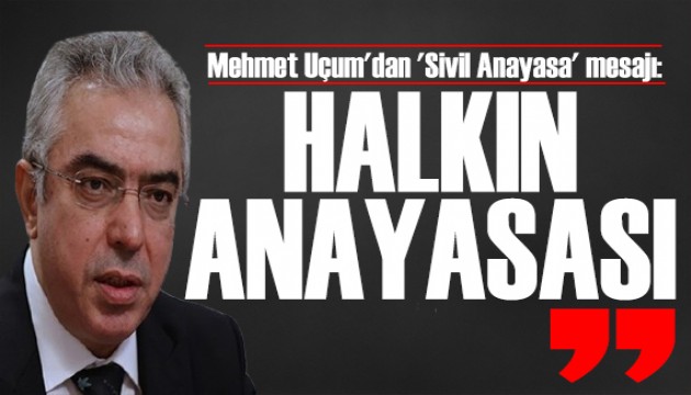 Mehmet Uçum'dan 'Sivil Anayasa' mesajı: Halkın Anayasası demek!