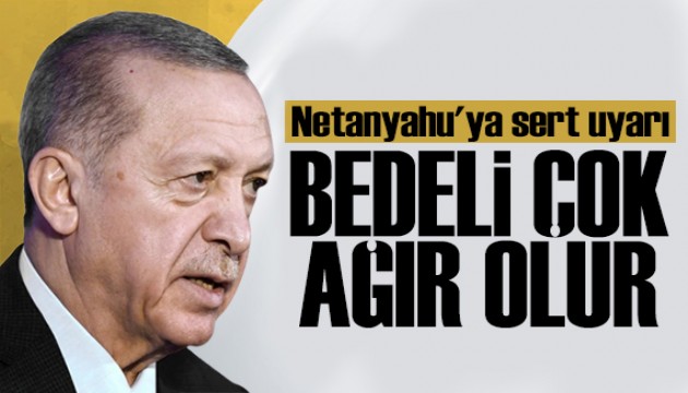 Erdoğan'dan Netanyahu'ya uyarı: Bedeli ağır olur