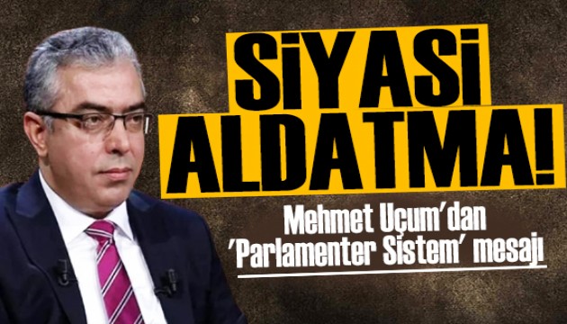 Mehmet Uçum'dan 'Parlamenter Sistem' mesajı: Siyasi aldatmadan başka bir şey değil!