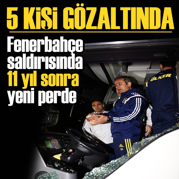 Fenerbahçe saldırısında 11 yıl sonra yeni perde: 5 kişi gözaltında!