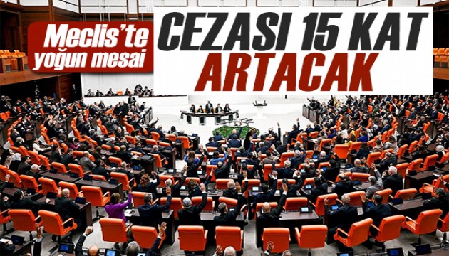 Meclis'te yoğun mesai sürüyor! Cezası 15 kat artacak