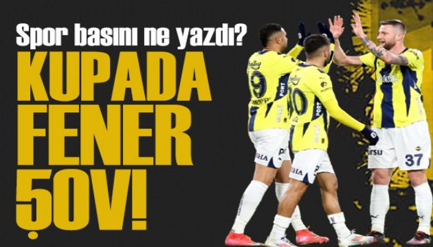 Kupada Fener şov! Spor basını bugün ne yazdı? (6 Şubat)