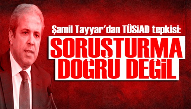 Şamil Tayyar'dan TÜSİAD tepkisi: Açılan soruşturma doğru değil