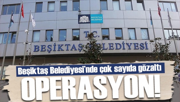 Dev operasyon! Beşiktaş Belediyesi'nde çok sayıda gözaltı