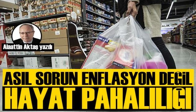 Alaattin Aktaş yazdı: Asıl sorun enflasyon değil hayat pahalılığı