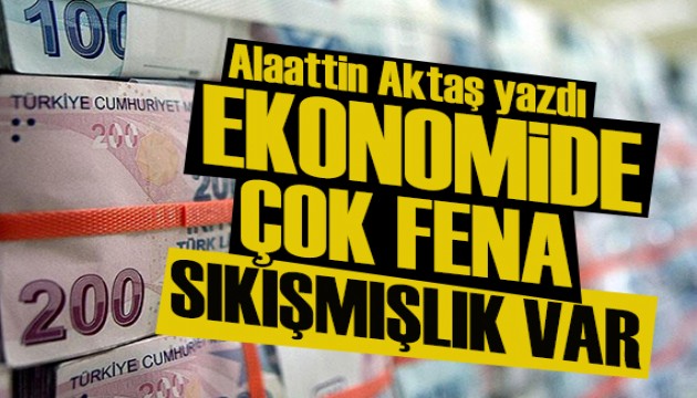 Alaattin Aktaş yazdı: Ekonomide çok fena bir sıkışmışlık var