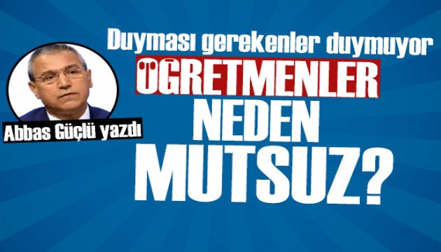 Abbas Güçlü yazdı: Öğretmenler neden mutsuz?