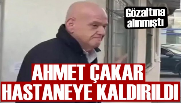 Gözaltına alınmıştı: Ahmet Çakar hastaneye kaldırıldı
