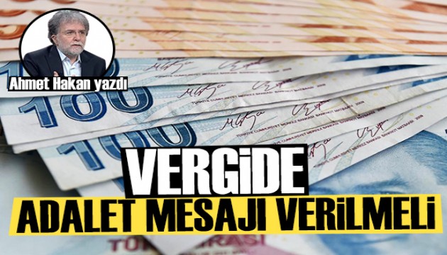 Ahmet Hakan yazdı: Vergide adalet mesajı verilmeli