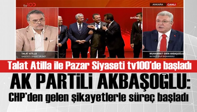 Talat Atilla ile Pazar Siyaseti tv100'de başladı! Emin Akbaşoğlu:CHP'den gelen şikayetlerle süreç başladı