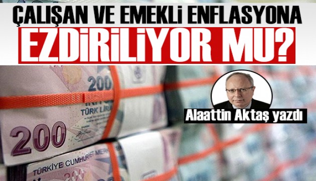 Alaattin Aktaş yazdı: Memur, emekli ve asgari ücretli enflasyona ezdiriliyor mu?