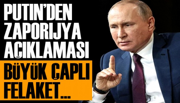 Putin'den 'Zaporijya' açıklaması: Büyük çaplı felaket...