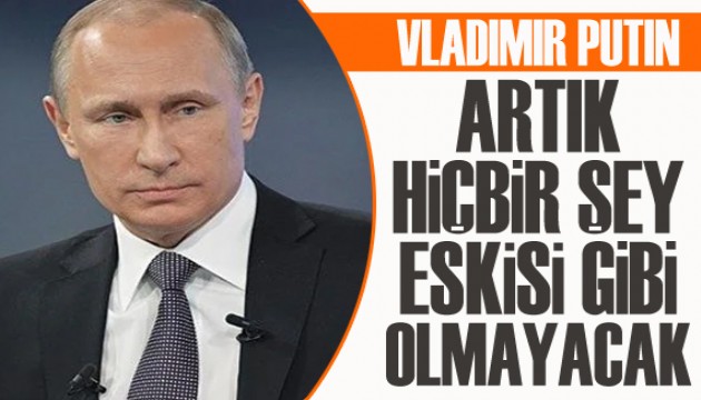 Putin: Artık hiçbir şey eskisi gibi olmayacak