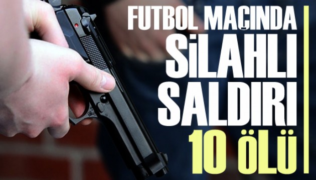 Futbol maçında silahlı saldırı: 10 ölü