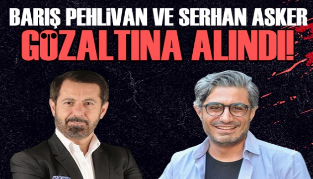 Barış Pehlivan ve Serhan Asker gözaltına alındı