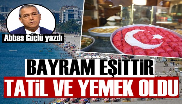 Abbas Güçlü yazdı: Bayram eşittir tatil ve yemek oldu