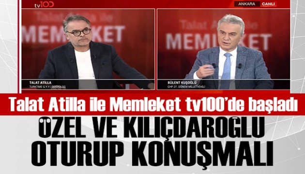 Talat Atilla ile Memleket tv100'de başladı: Bülent Kuşoğlu: Özel ve Kılıçdaroğlu oturup konuşmalı