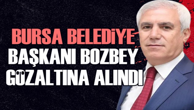 Bursa Büyükşehir Belediye Başkanı Mustafa Bozbey gözaltına alındı
