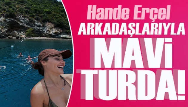 Hande Erçel arkadaşlarıyla mavi turda