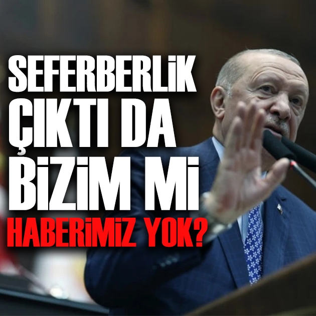 Cumhurbaşkanı Erdoğan: Seferberlik çıktı da bizim mi haberimiz yok?