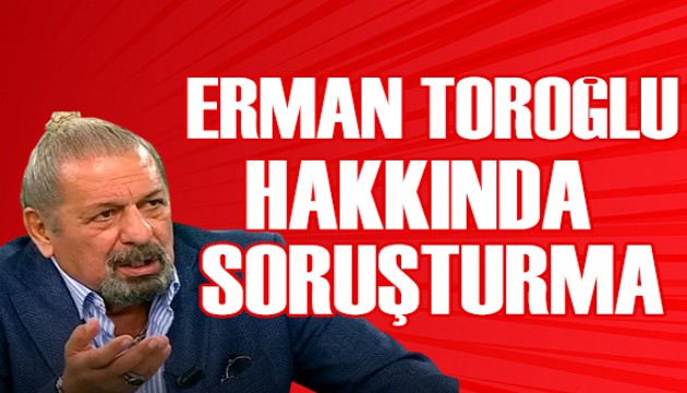 Erman Toroğlu hakkında soruşturma başlatıldı