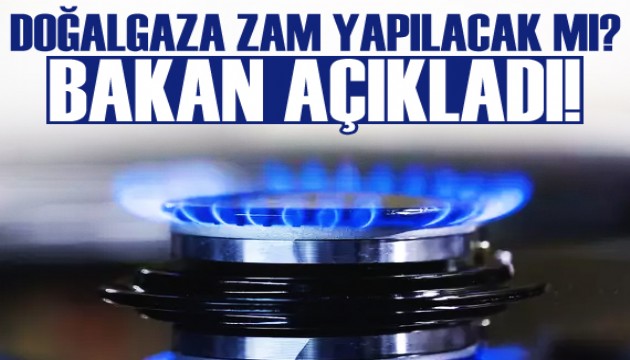 Bakan açıkladı: Doğalgaza zam yapılacak mı?