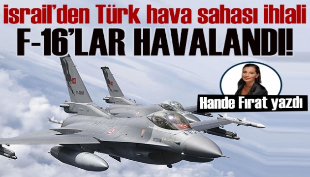 Hande Fırat yazdı: İsrail uçakları Türk hava sahasını ihlal etti! F-16'lar havalandı