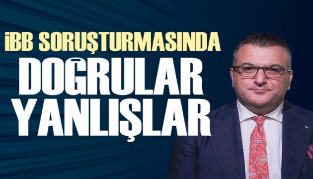 Cem Küçük yazdı: İBB soruşturmasında doğrular yanlışlar
