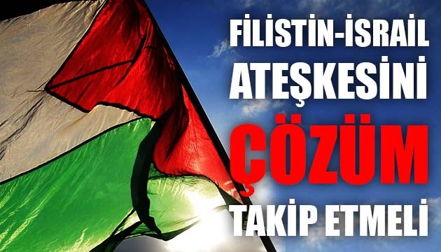 FİLİSTİN - İSRAİL ATEŞKESİNİ ÇÖZÜM TAKİP ETMELİ