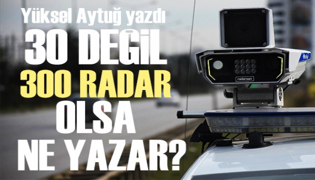 Yüksel Aytuğ yazdı: 30 değil 300 radar koysanız ne yazar?