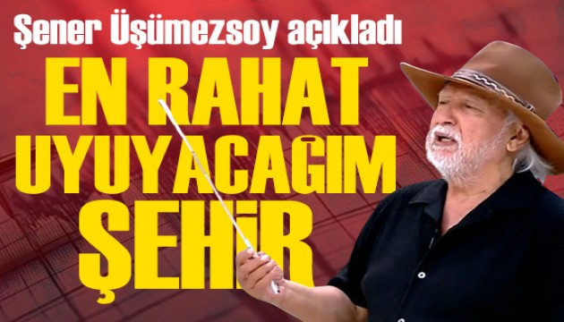 Şener Üşümezsoy'dan flaş açıklama: En rahat uyuyacağım şehir...