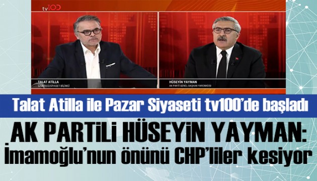 Talat Atilla ile Pazar Siyaseti tv100'de başladı! Hüseyin Yayman: İmamoğlu'nun önünü CHP'liler kesiyor