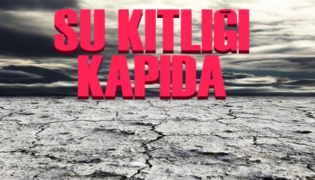 Türkiye için susuzluk krizi kapıda!
