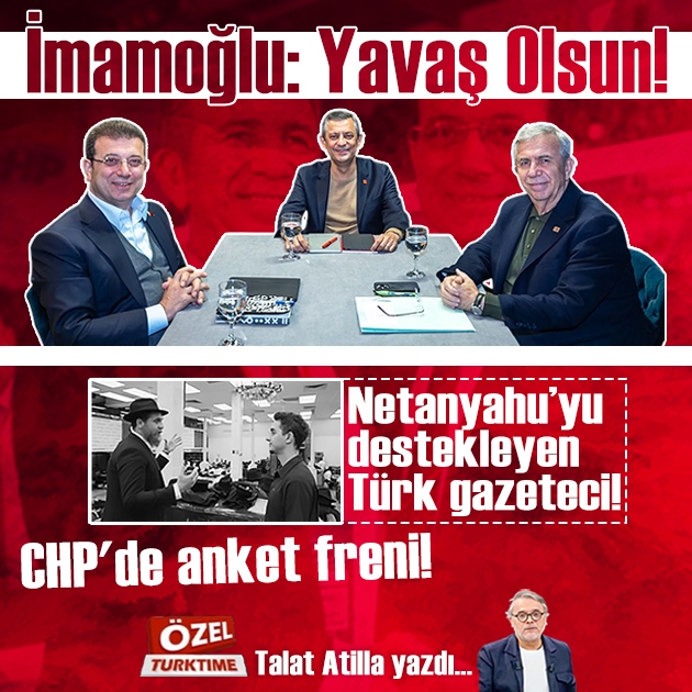 İmamoğlu: Yavaş Olsun! Netanyahu’yu destekleyen Türk gazeteci!  CHP'de anket freni!