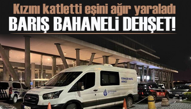 İstanbul'da barışma bahaneli dehşet: Kızını katletti, eski eşini ağır yaraladı