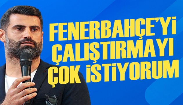 Volkan Demirel: Fenerbahçe'yi çalıştırmayı çok istiyorum
