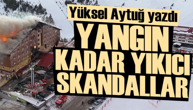Yüksel Aytuğ yazdı: Yangın kadar yıkıcı skandallar!