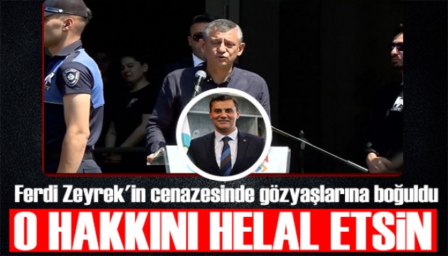 Özgür Özel Ferdi Zeyrek'in cenazesinde gözyaşlarına boğuldu: O hakkını helal etsin