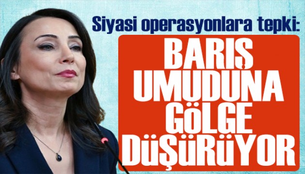 Tülay Hatimoğulları'ndan siyasi operasyonlara tepki: Barış umuduna gölge düşürüyor
