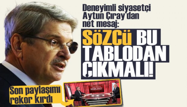 Deneyimli siyasetçi Aytun Çıray'dan net mesaj: Sözcü bu tablodan çıkmalı!