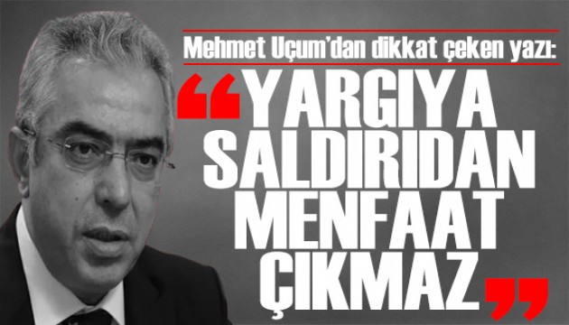 Mehmet Uçum'dan dikkat çeken yazı: Yargıya saldırıdan menfaat çıkmaz