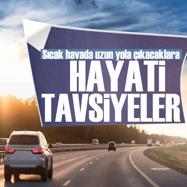 Sıcak havada uzun yola çıkacaklara hayati tavsiyeler