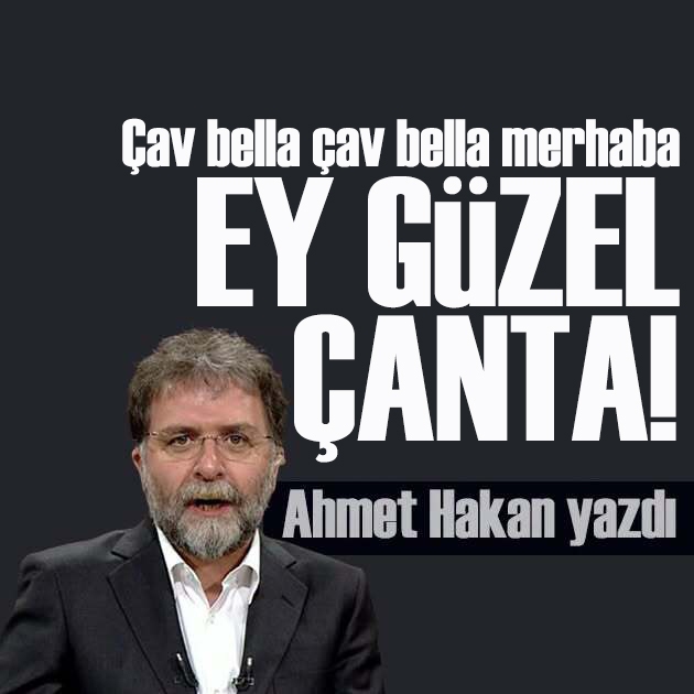 Ahmet Hakan yazdı: Çav bella çav bella merhaba ey güzel çanta