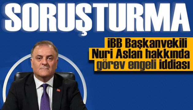 Görev engeli iddiası: İBB Başkanvekili Nuri Aslan hakkında soruşturma
