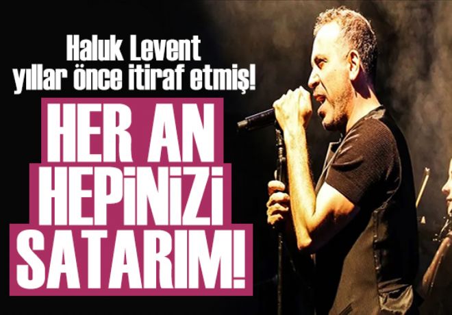 Haluk Levent yıllar önce itiraf etmiş: Her an hepinizi satarım 